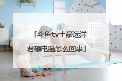 斗鱼tv土豪远洋君砸电脑怎么回事