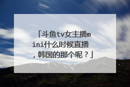 斗鱼tv女主播mini什么时候直播，韩国的那个呢？