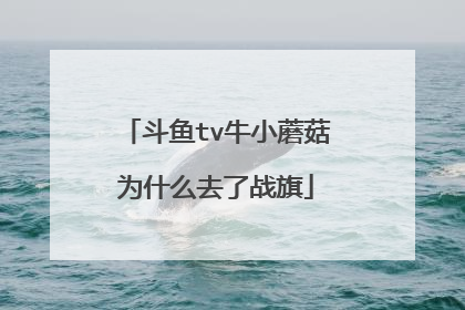 斗鱼tv牛小蘑菇为什么去了战旗