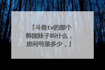 斗鱼tv的那个韩国妹子叫什么，房间号是多少，