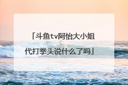 斗鱼tv阿怡大小姐代打拳头说什么了吗
