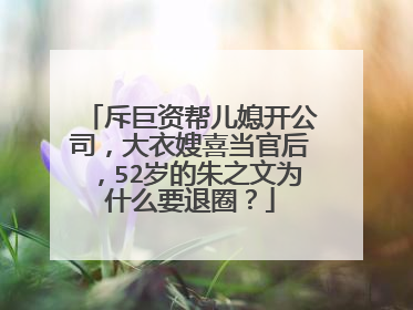 斥巨资帮儿媳开公司,大衣嫂喜当官后,52岁的朱之文为什么要退圈?