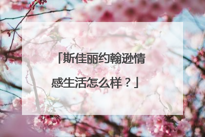 斯佳丽约翰逊情感生活怎么样？