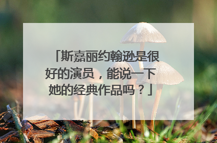 斯嘉丽约翰逊是很好的演员，能说一下她的经典作品吗？