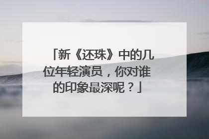 新《还珠》中的几位年轻演员，你对谁的印象最深呢？