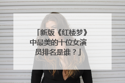 新版《红楼梦》中最美的十位女演员排名是谁？