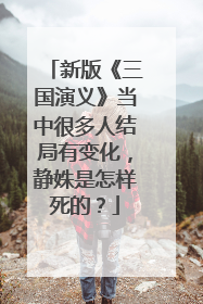 新版《三国演义》当中很多人结局有变化,静姝是怎样死的?