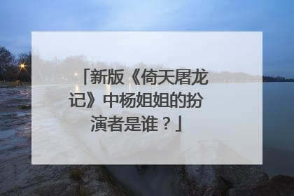 新版《倚天屠龙记》中杨姐姐的扮演者是谁？