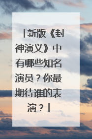 新版《封神演义》中有哪些知名演员?你最期待谁的表演?