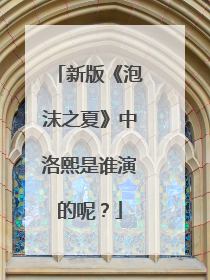 新版《泡沫之夏》中洛熙是谁演的呢？