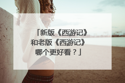 新版《西游记》和老版《西游记》哪个更好看？