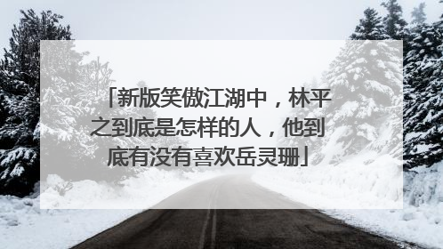 新版笑傲江湖中,林平之到底是怎样的人,他到底有没有喜欢岳灵珊