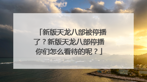 新版天龙八部被停播了？新版天龙八部停播你们怎么看待的呢？