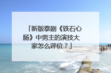 新版泰剧《铁石心肠》中男主的演技大家怎么评价？