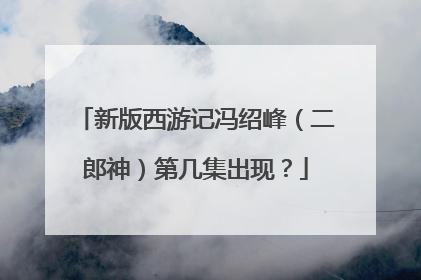 新版西游记冯绍峰（二郎神）第几集出现？