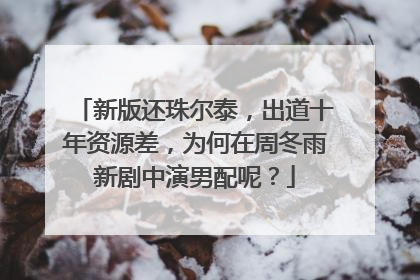 新版还珠尔泰,出道十年资源差,为何在周冬雨新剧中演男配呢?