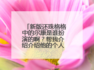 新版还珠格格中的尔康是谁扮演的啊?帮我介绍介绍他的个人资料吧!!!