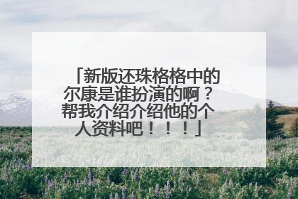 新版还珠格格中的尔康是谁扮演的啊?帮我介绍介绍他的个人资料吧!!!