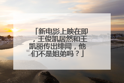 新电影上映在即，王俊凯居然和王凯丽传出绯闻，他们不是姐弟吗？