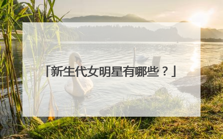 新生代女明星有哪些？
