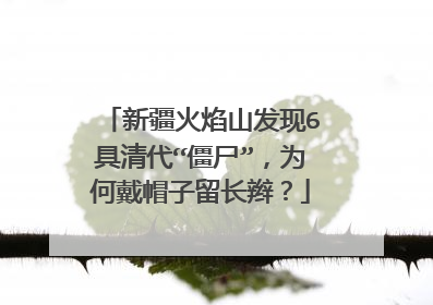 新疆火焰山发现6具清代“僵尸”，为何戴帽子留长辫？