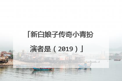 新白娘子传奇小青扮演者是(2019)