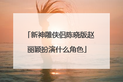 新神雕侠侣陈晓版赵丽颖扮演什么角色