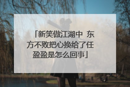 新笑傲江湖中 东方不败把心换给了任盈盈是怎么回事