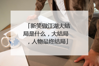 新笑傲江湖大结局是什么，大结局，人物最终结局