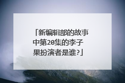 新编辑部的故事中第20集的李子果扮演者是谁?