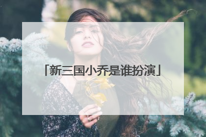 新三国小乔是谁扮演