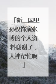 新三国里孙权饰演张博的个人资料谢谢了，大神帮忙啊