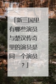 新三国里有哪些演员与楚汉传奇里的演员是同一个演员?