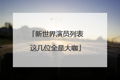 新世界演员列表 这几位全是大咖