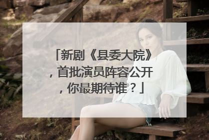 新剧《县委大院》,首批演员阵容公开,你最期待谁?