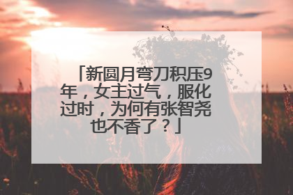 新圆月弯刀积压9年,女主过气,服化过时,为何有张智尧也不香了?
