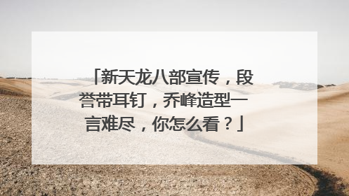 新天龙八部宣传，段誉带耳钉，乔峰造型一言难尽，你怎么看？