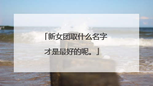 新女团取什么名字才是最好的呢。