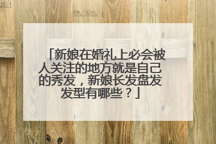 新娘在婚礼上必会被人关注的地方就是自己的秀发，新娘长发盘发发型有哪些？