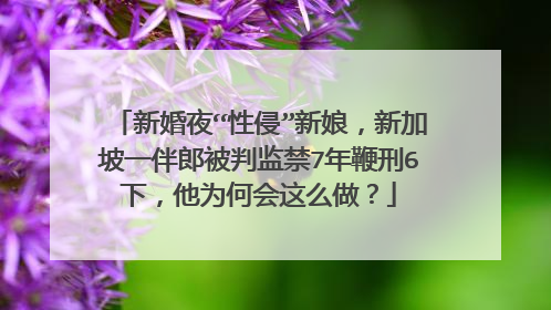 新婚夜“性侵”新娘，新加坡一伴郎被判监禁7年鞭刑6下，他为何会这么做？