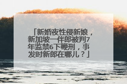 新婚夜性侵新娘，新加坡一伴郎被判7年监禁6下鞭刑，事发时新郎在哪儿？