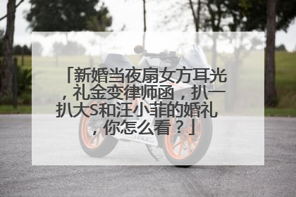 新婚当夜扇女方耳光，礼金变律师函，扒一扒大S和汪小菲的婚礼，你怎么看？