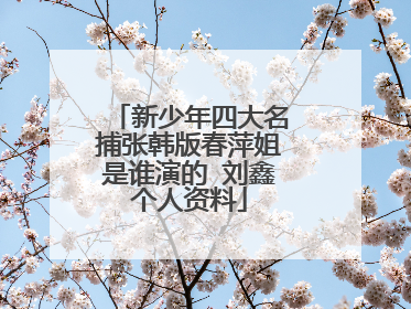 新少年四大名捕张韩版春萍姐是谁演的 刘鑫个人资料