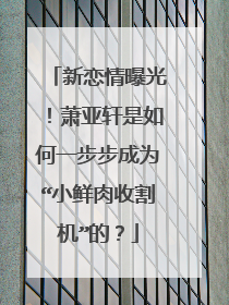 新恋情曝光!萧亚轩是如何一步步成为“小鲜肉收割机”的?