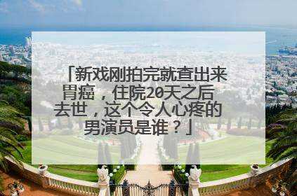 新戏刚拍完就查出来胃癌，住院20天之后去世，这个令人心疼的男演员是谁？
