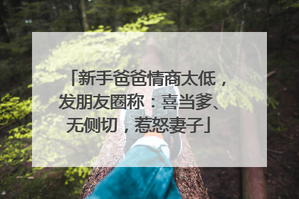 新手爸爸情商太低，发朋友圈称：喜当爹、无侧切，惹怒妻子