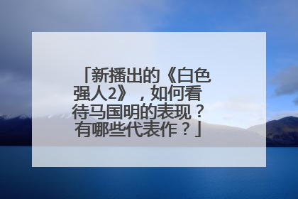 新播出的《白色强人2》，如何看待马国明的表现？有哪些代表作？