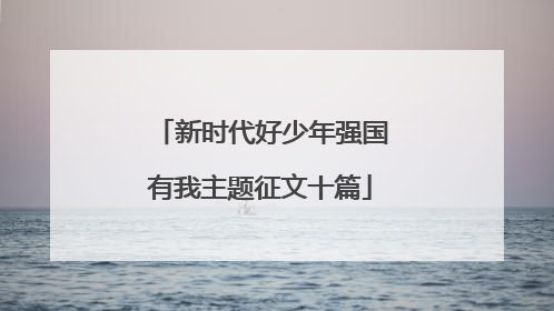 新时代好少年强国有我主题征文十篇