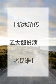 新水浒传武大郎扮演者是谁