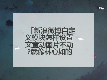 新浪微博自定义模块怎样设置文章动图片不动?就像林心如的微博那种?